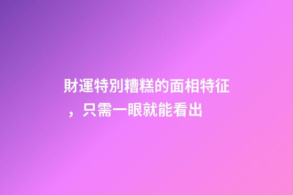 財運特別糟糕的面相特征，只需一眼就能看出